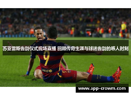 苏亚雷斯告别仪式现场直播 回顾传奇生涯与球迷告别的感人时刻